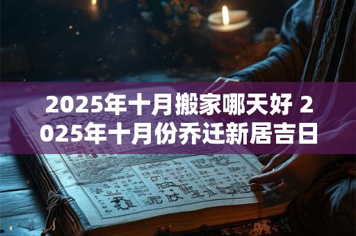 2025年十月搬家哪天好 2025年十月份乔迁新居吉日