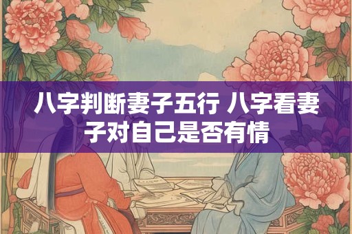 八字判断妻子五行 八字看妻子对自己是否有情