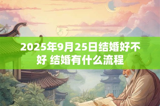 2025年9月25日结婚好不好 结婚有什么流程 2025年9月25日结婚好不好 结婚有什么流程