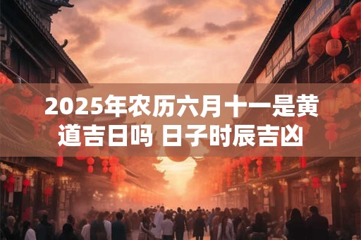 2025年农历六月十一是黄道吉日吗 日子时辰吉凶 2025年农历六月十一是黄道吉日吗 日子时辰吉凶