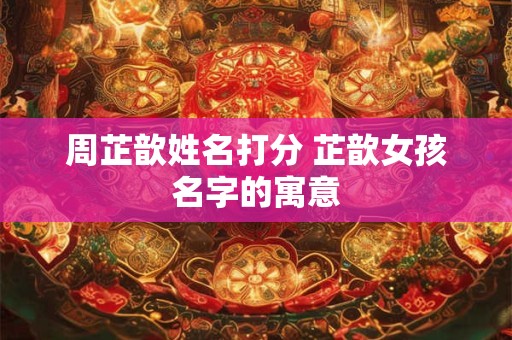 周芷歆姓名打分 芷歆女孩名字的寓意