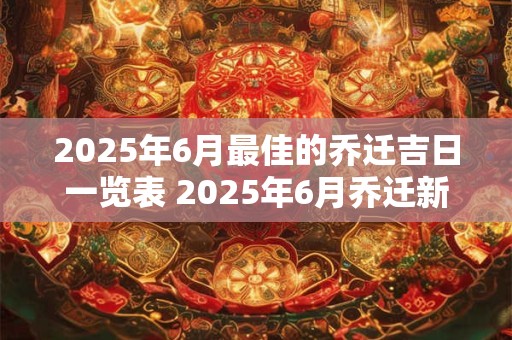 2025年6月最佳的乔迁吉日一览表 2025年6月乔迁新居黄道吉日查询