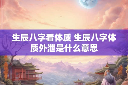 生辰八字看体质 生辰八字体质外泄是什么意思