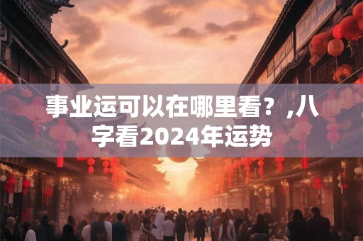 事业运可以在哪里看？,八字看2024年运势