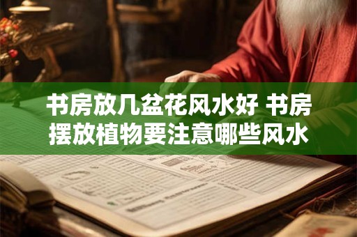 书房放几盆花风水好 书房摆放植物要注意哪些风水