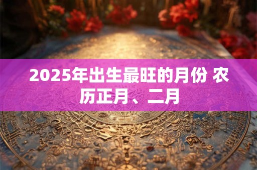 2025年出生最旺的月份 农历正月、二月