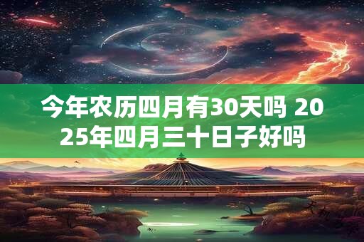 今年农历四月有30天吗 2025年四月三十日子好吗
