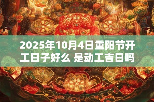 2025年10月4日重阳节开工日子好么 是动工吉日吗