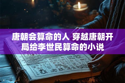 唐朝会算命的人 穿越唐朝开局给李世民算命的小说