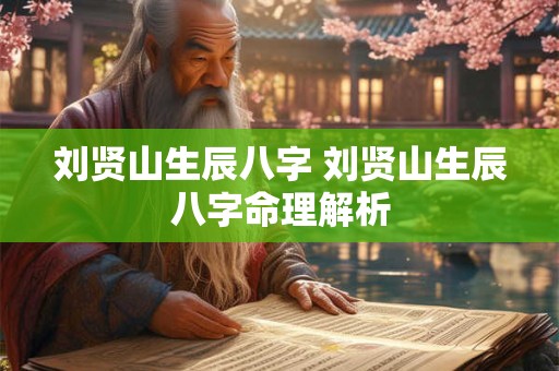 刘贤山生辰八字 刘贤山生辰八字命理解析