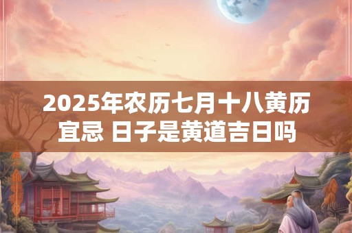 2026年农历七月十八黄历宜忌 日子是黄道吉日吗