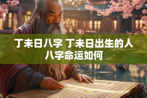 丁未日八字 丁未日出生的人八字命运如何