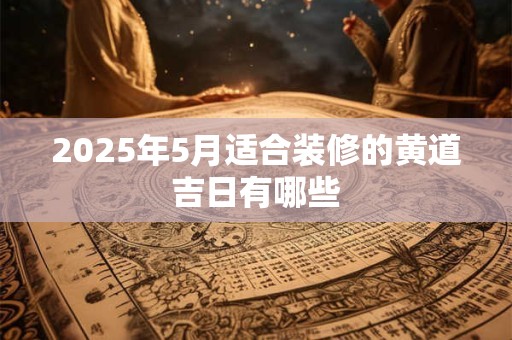 2025年5月适合装修的黄道吉日有哪些