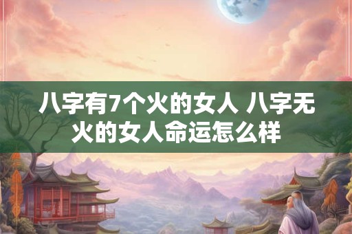 八字有7个火的女人 八字无火的女人命运怎么样