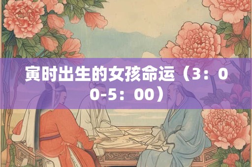 寅时出生的女孩命运（3：00-5：00）