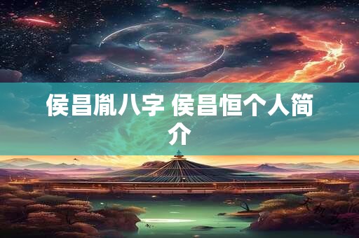 侯昌胤八字 侯昌恒个人简介