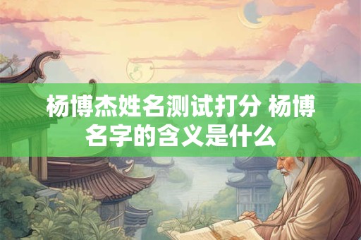 杨博杰姓名测试打分 杨博名字的含义是什么
