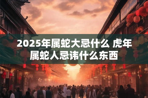 2025年属蛇大忌什么 虎年属蛇人忌讳什么东西