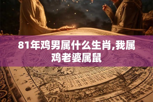81年鸡男属什么生肖,我属鸡老婆属鼠