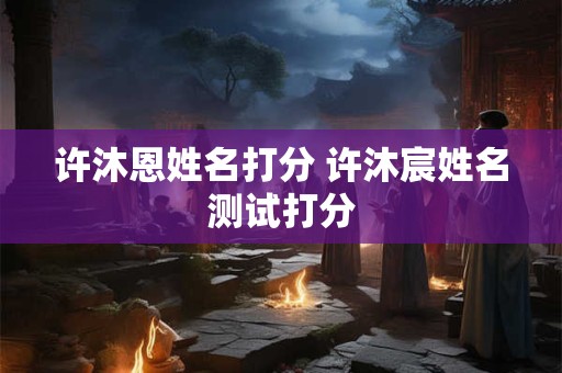 许沐恩姓名打分 许沐宸姓名测试打分