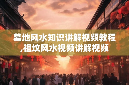 墓地风水知识讲解视频教程,祖坟风水视频讲解视频