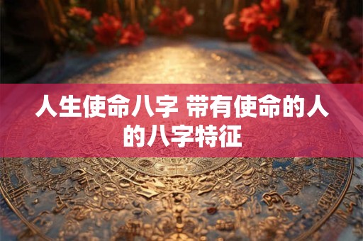 人生使命八字 带有使命的人的八字特征