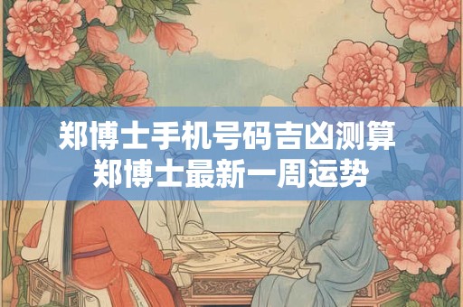 郑博士手机号码吉凶测算 郑博士最新一周运势