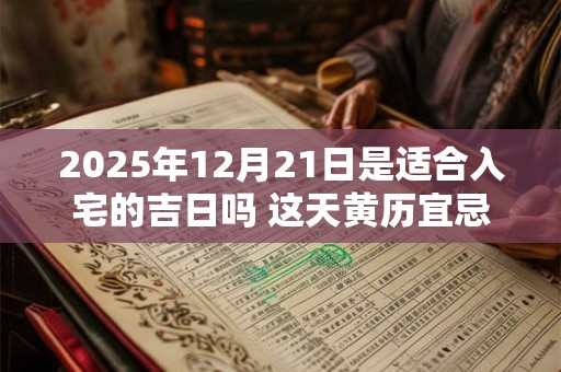 2025年12月21日是适合入宅的吉日吗 这天黄历宜忌