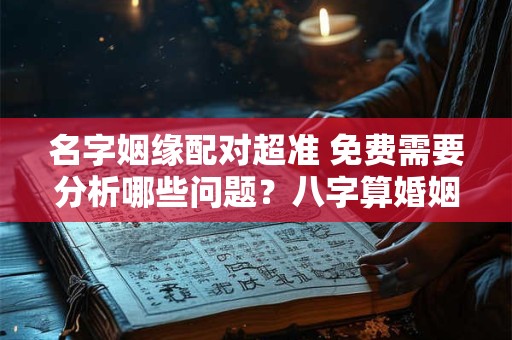 名字姻缘配对超准 免费需要分析哪些问题？八字算婚姻准吗？
