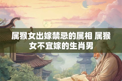 属猴女出嫁禁忌的属相 属猴女不宜嫁的生肖男 属猴女出嫁禁忌的属相 属猴女不宜嫁的生肖男