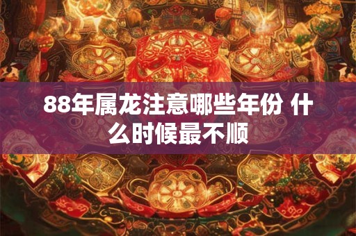 88年属龙注意哪些年份 什么时候最不顺