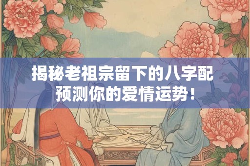 揭秘老祖宗留下的八字配 预测你的爱情运势! 揭秘老祖宗留下的八字配 预测你的爱情运势!