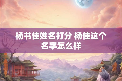 杨书佳姓名打分 杨佳这个名字怎么样