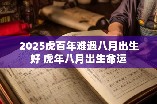 2025虎百年难遇八月出生好 虎年八月出生命运 2025虎百年难遇八月出生好 虎年八月出生命运