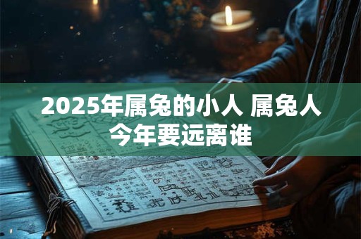 2025年属兔的小人 属兔人今年要远离谁 2025年属兔的小人 属兔人今年要远离谁