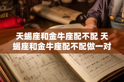 天蝎座和金牛座配不配 天蝎座和金牛座配不配做一对情侣