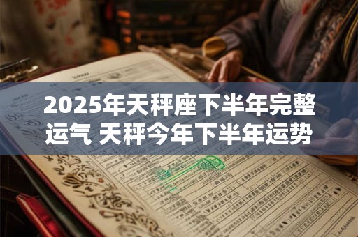 2025年天秤座下半年完整运气 天秤今年下半年运势详解