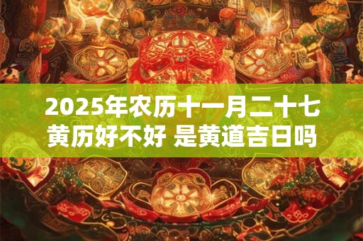 2025年农历十一月二十七黄历好不好 是黄道吉日吗