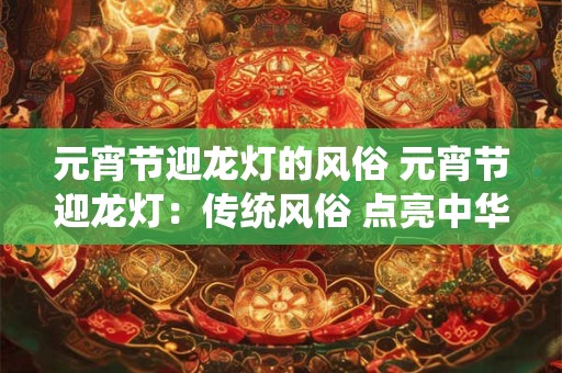元宵节迎龙灯的风俗 元宵节迎龙灯：传统风俗 点亮中华