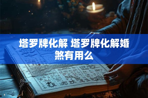 塔罗牌化解 塔罗牌化解婚煞有用么