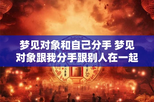 梦见对象和自己分手 梦见对象跟我分手跟别人在一起了