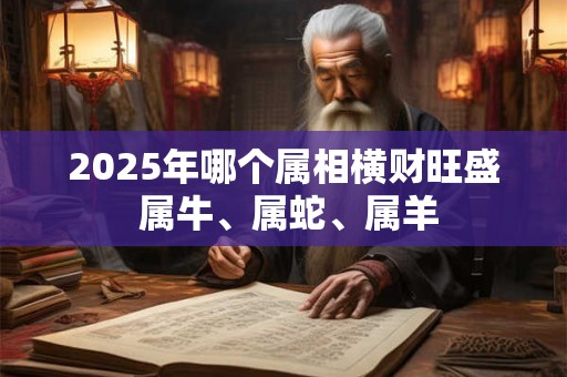 2025年哪个属相横财旺盛 属牛、属蛇、属羊