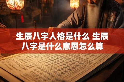 生辰八字人格是什么 生辰八字是什么意思怎么算