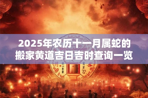 2025年农历十一月属蛇的搬家黄道吉日吉时查询一览表