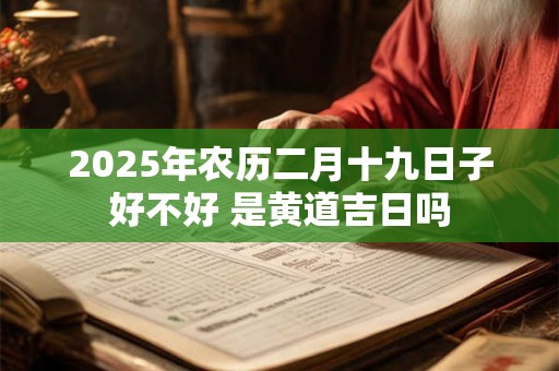 2025年农历二月十九日子好不好 是黄道吉日吗