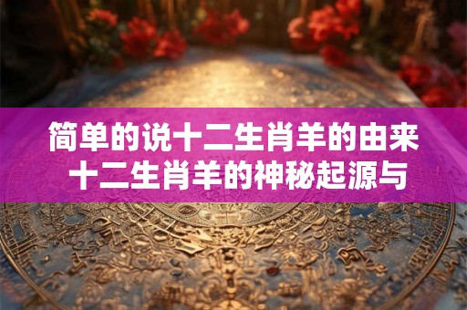 简单的说十二生肖羊的由来 十二生肖羊的神秘起源与传奇故事 简单的说十二生肖羊的由来 十二生肖羊的神秘起源与传奇故事