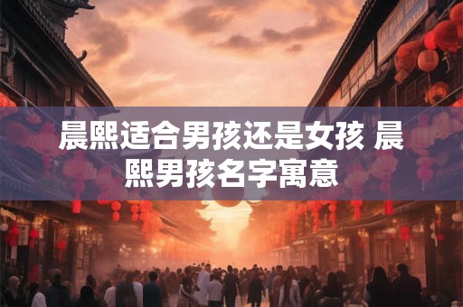 晨熙适合男孩还是女孩 晨熙男孩名字寓意