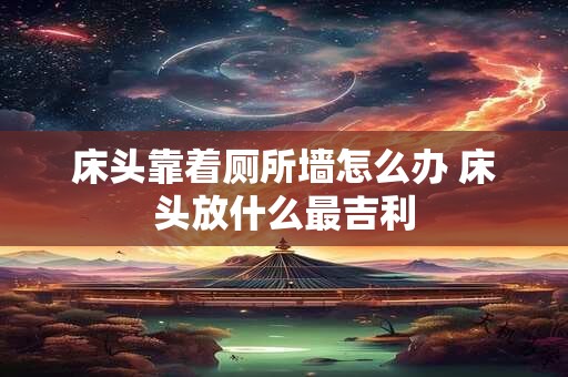 床头靠着厕所墙怎么办 床头放什么最吉利