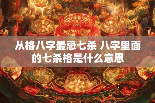 从格八字最忌七杀 八字里面的七杀格是什么意思