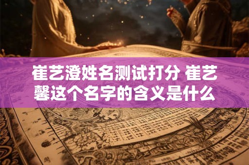 崔艺澄姓名测试打分 崔艺馨这个名字的含义是什么